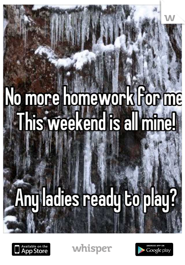 No more homework for me. This weekend is all mine!


Any ladies ready to play?


