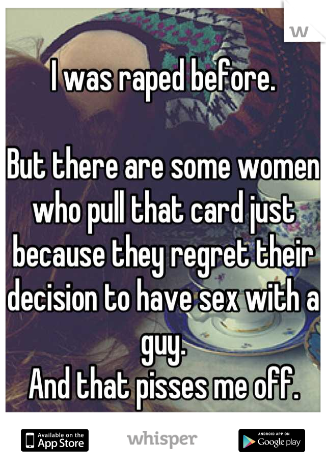 I was raped before.

But there are some women who pull that card just because they regret their decision to have sex with a guy.
And that pisses me off.