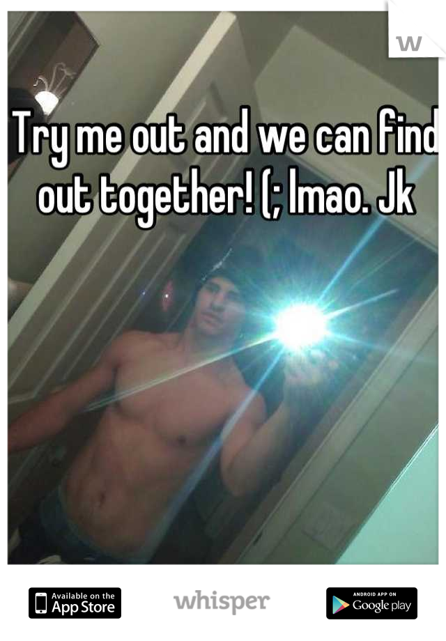 Try me out and we can find out together! (; lmao. Jk