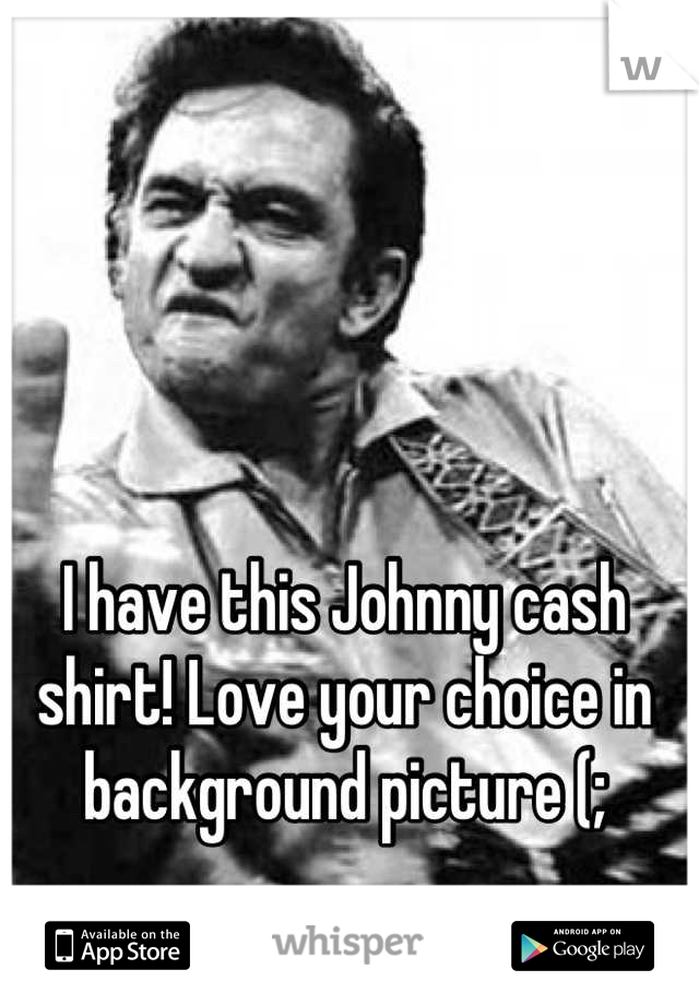 I have this Johnny cash shirt! Love your choice in background picture (;