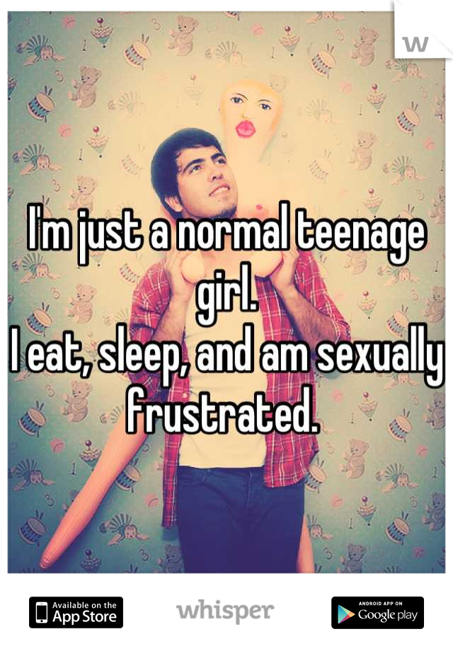 I'm just a normal teenage girl.
I eat, sleep, and am sexually frustrated. 