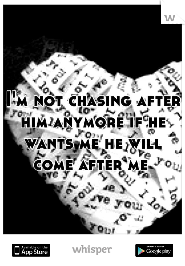 I'm not chasing after him anymore if he wants me he will come after me 