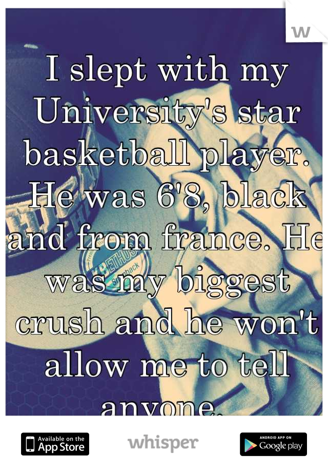 I slept with my University's star basketball player. He was 6'8, black and from france. He was my biggest crush and he won't allow me to tell anyone. 