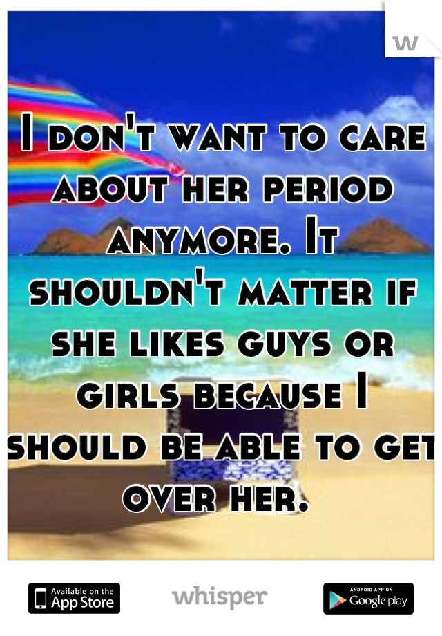 I don't want to care about her period anymore. It shouldn't matter if she likes guys or girls because I should be able to get over her. 