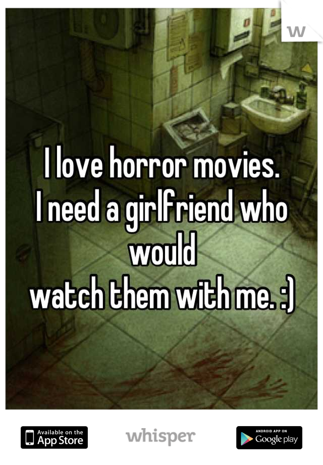 I love horror movies. 
I need a girlfriend who would
watch them with me. :)