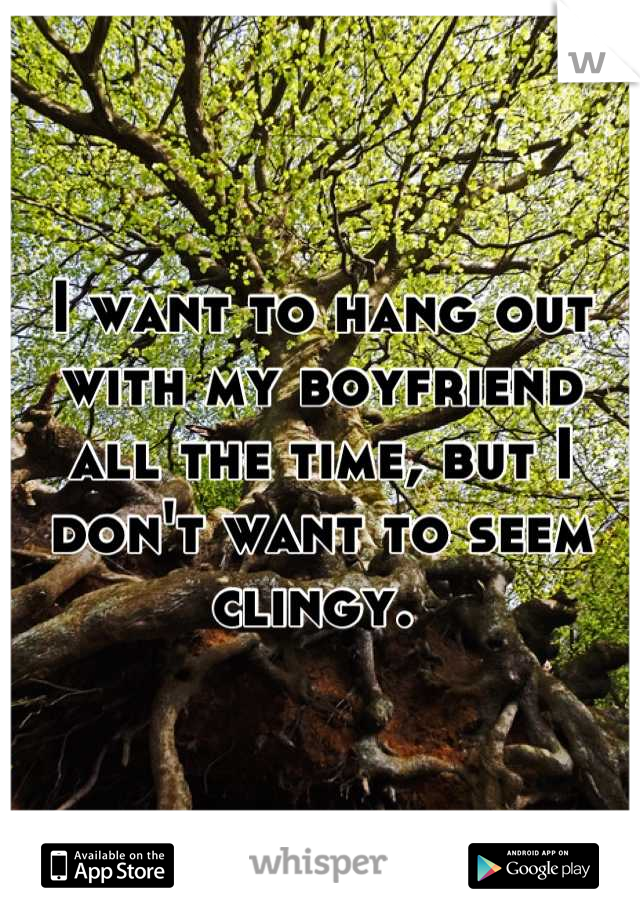 I want to hang out with my boyfriend all the time, but I don't want to seem clingy. 