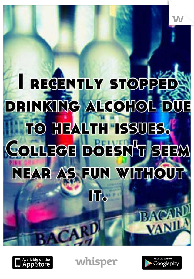 I recently stopped drinking alcohol due to health issues.  College doesn't seem near as fun without it.