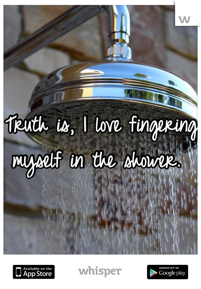 Truth is, I love fingering myself in the shower. 