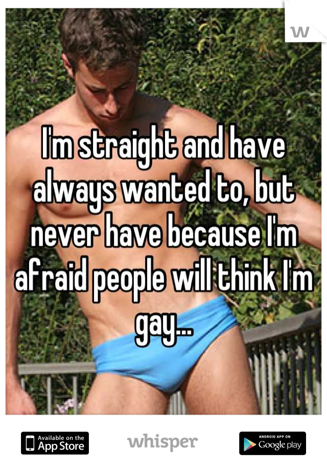 I'm straight and have always wanted to, but never have because I'm afraid people will think I'm gay...