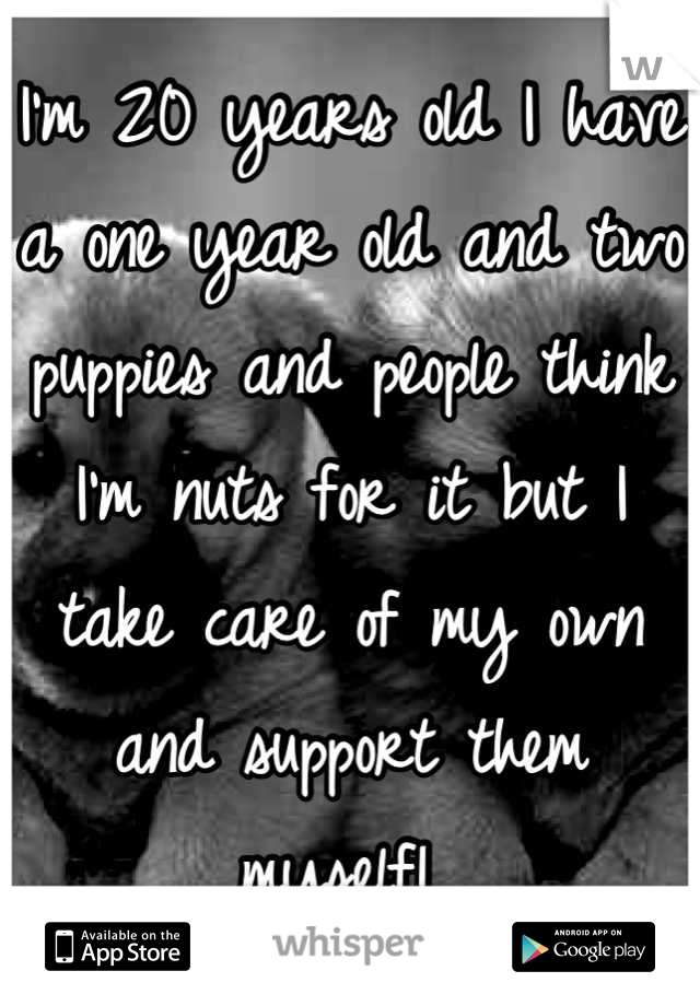 I'm 20 years old I have a one year old and two puppies and people think I'm nuts for it but I take care of my own and support them myself! 