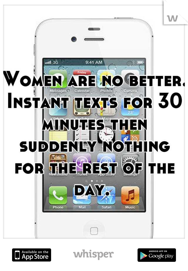 Women are no better. Instant texts for 30 minutes then suddenly nothing for the rest of the day. 