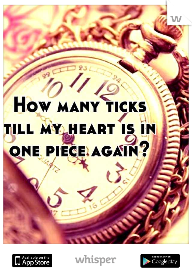 How many ticks 
till my heart is in 
one piece again?