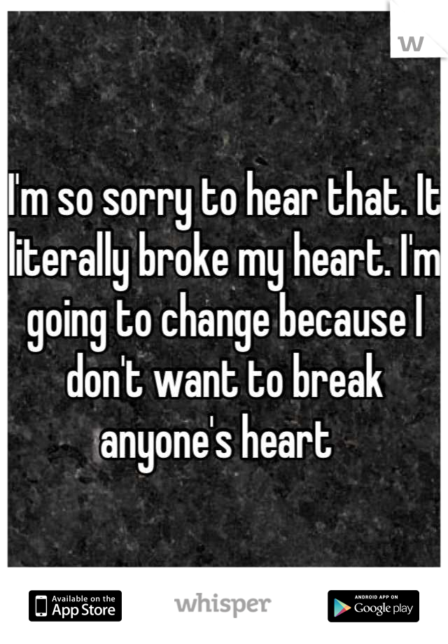 I'm so sorry to hear that. It literally broke my heart. I'm going to change because I don't want to break anyone's heart  