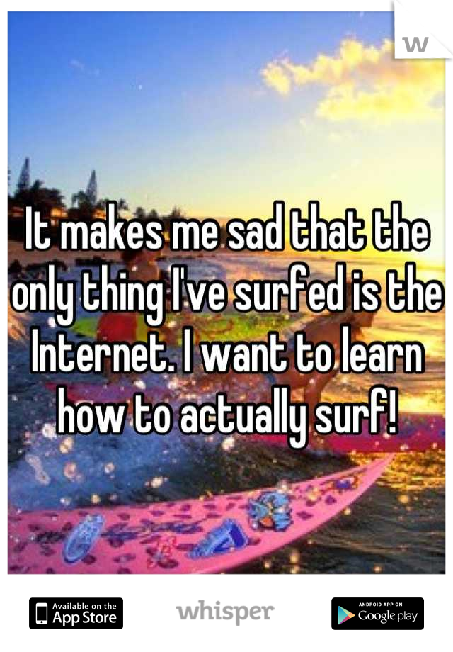 It makes me sad that the only thing I've surfed is the Internet. I want to learn how to actually surf!