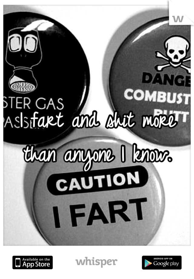 I fart and shit more than anyone I know.