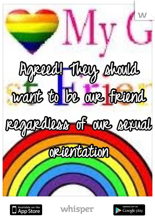 Agreed! They should want to be our friend regardless of our sexual orientation