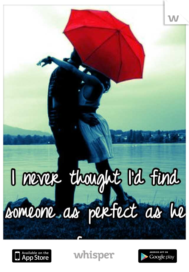 I never thought I'd find someone as perfect as he is for me. 