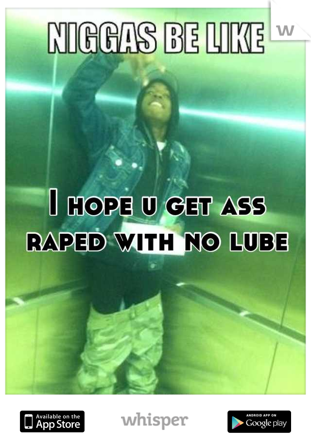 I hope u get ass raped with no lube