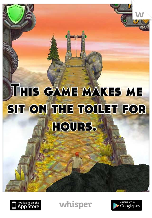 This game makes me sit on the toilet for hours. 