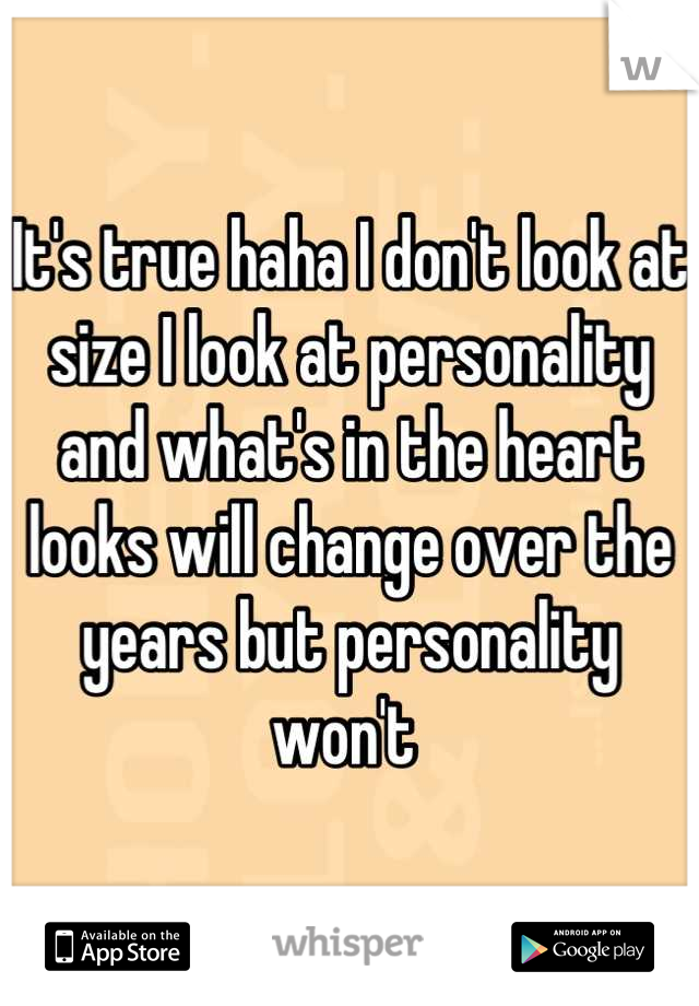 It's true haha I don't look at size I look at personality and what's in the heart looks will change over the years but personality won't 