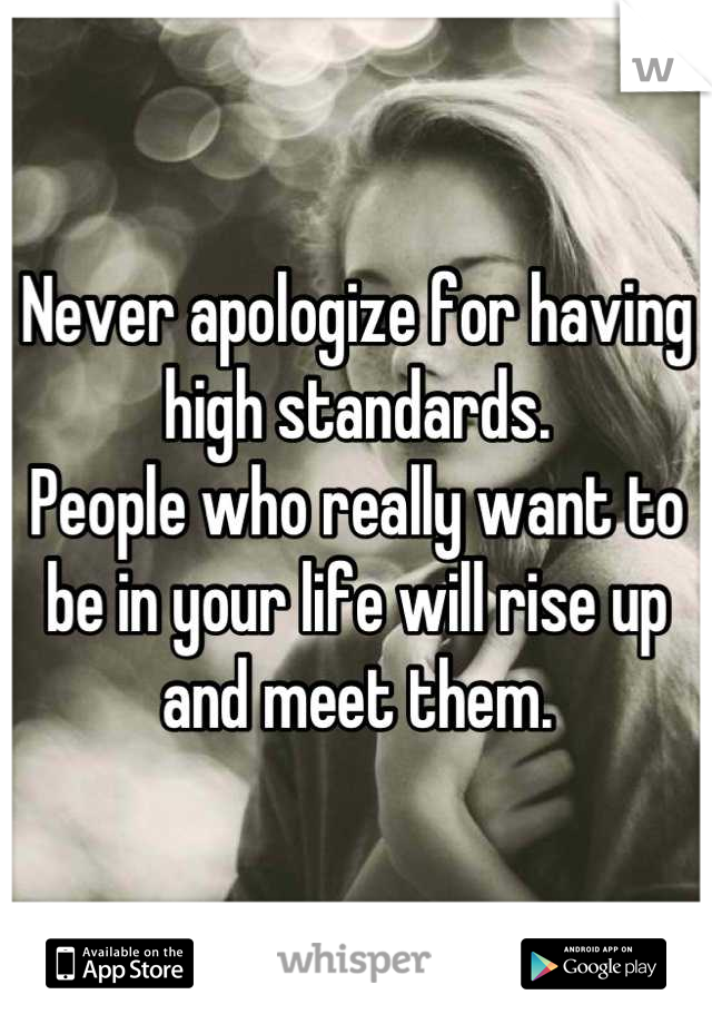 Never apologize for having high standards.
People who really want to be in your life will rise up and meet them.