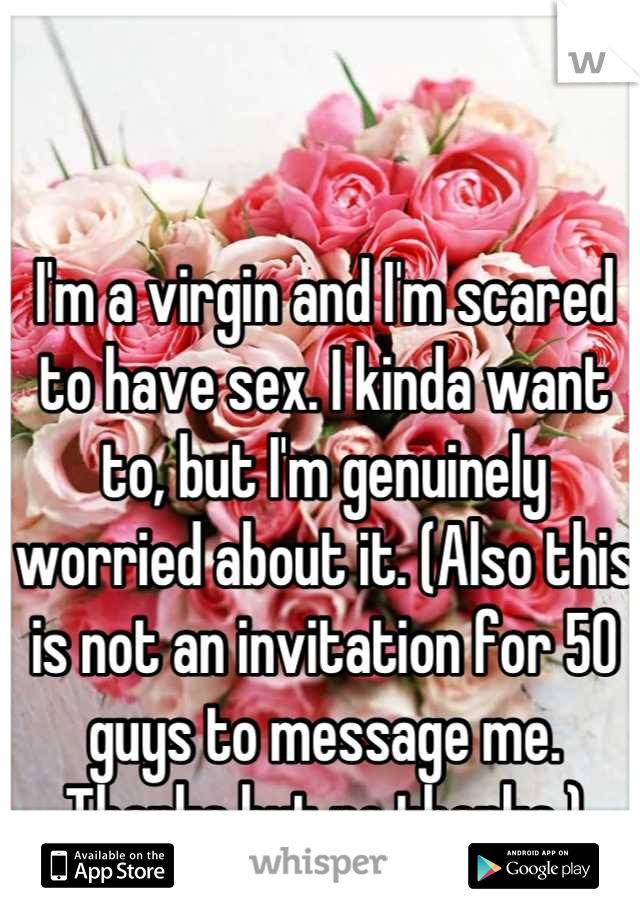 I'm a virgin and I'm scared to have sex. I kinda want to, but I'm genuinely worried about it. (Also this is not an invitation for 50 guys to message me. Thanks but no thanks.)