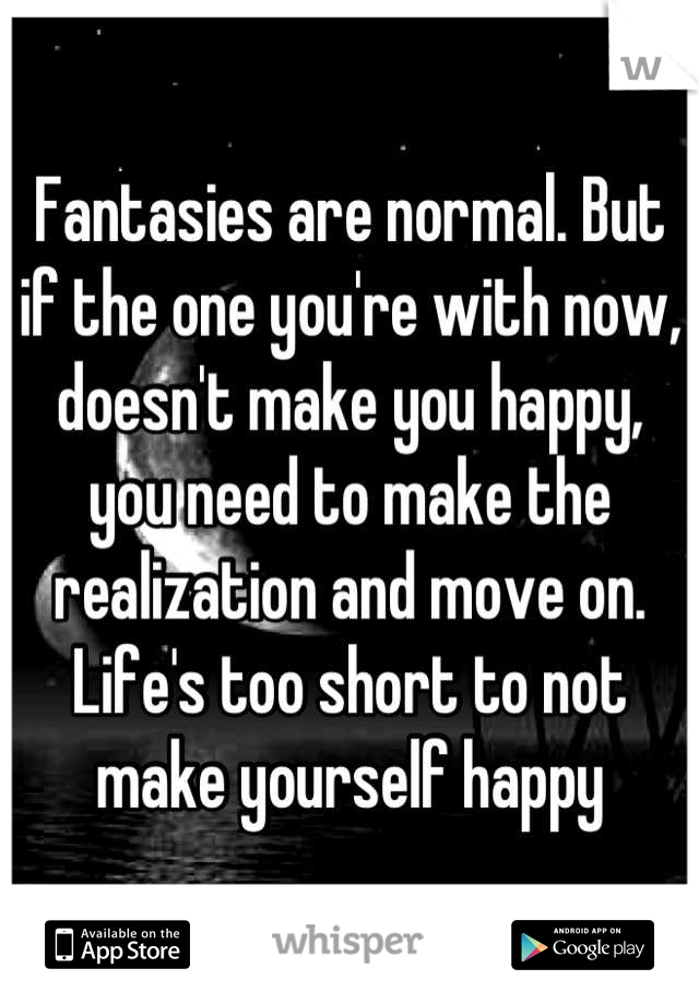 Fantasies are normal. But if the one you're with now, doesn't make you happy, you need to make the realization and move on. Life's too short to not make yourself happy