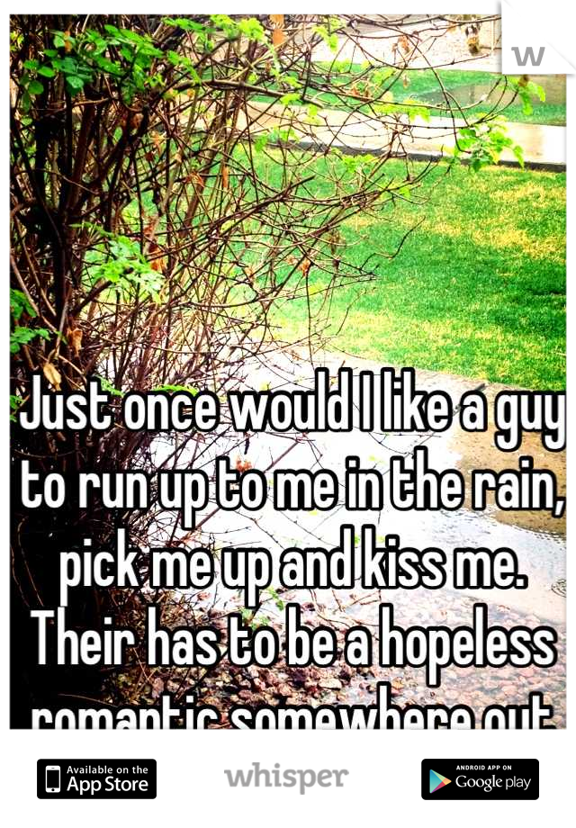 Just once would I like a guy to run up to me in the rain, pick me up and kiss me. Their has to be a hopeless romantic somewhere out there.