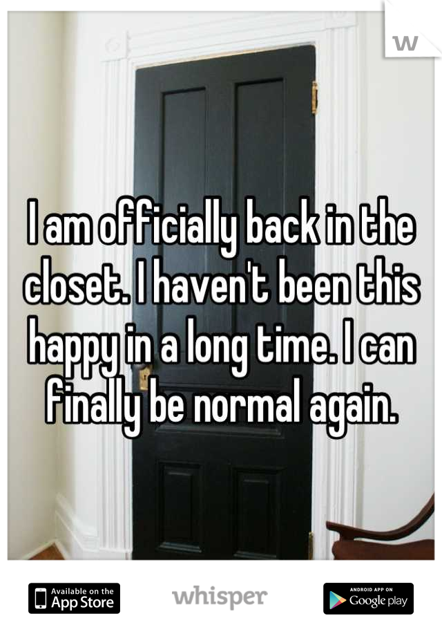 I am officially back in the closet. I haven't been this happy in a long time. I can finally be normal again.