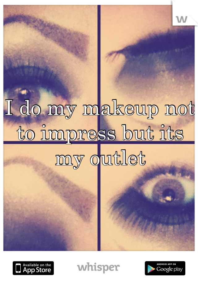 I do my makeup not to impress but its my outlet