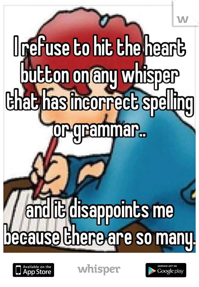 I refuse to hit the heart button on any whisper that has incorrect spelling or grammar..


and it disappoints me because there are so many.