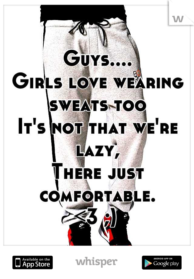 Guys....
Girls love wearing sweats too
It's not that we're lazy,
There just comfortable.
<3 ;) 
