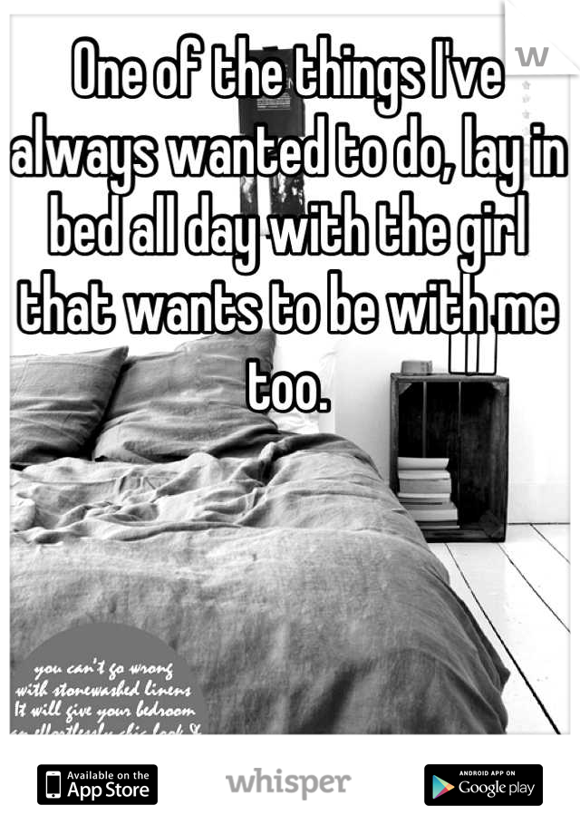 One of the things I've always wanted to do, lay in bed all day with the girl that wants to be with me too.