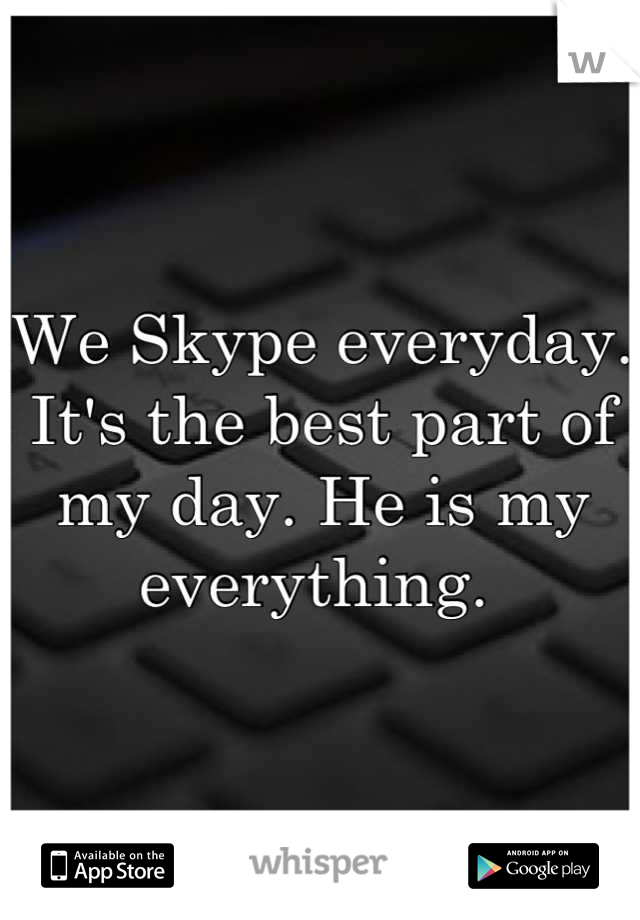 We Skype everyday. It's the best part of my day. He is my everything. 