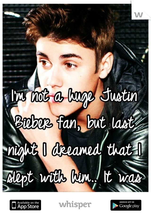I'm not a huge Justin Bieber fan, but last night I dreamed that I slept with him.. It was amazing 