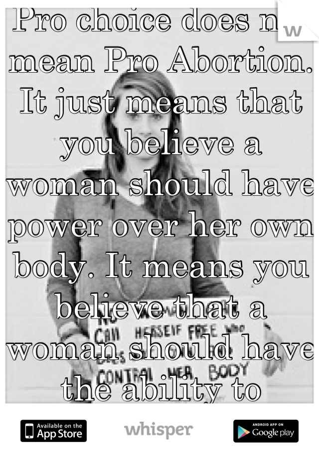 Pro choice does not mean Pro Abortion. It just means that you believe a woman should have power over her own body. It means you believe that a woman should have the ability to choose. 
