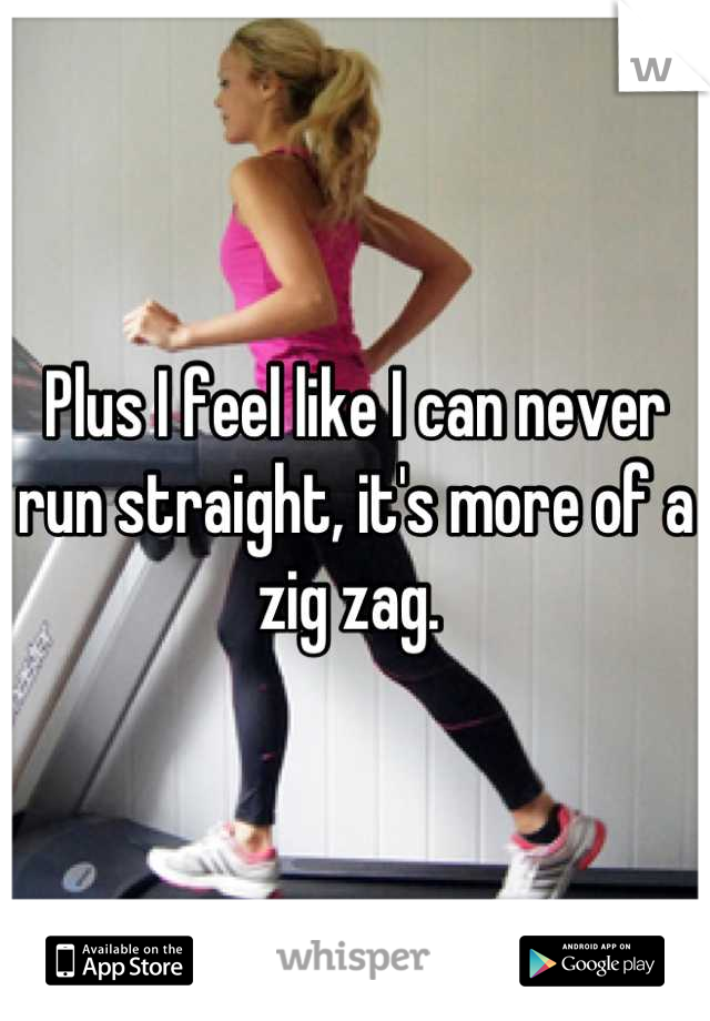 Plus I feel like I can never run straight, it's more of a zig zag. 