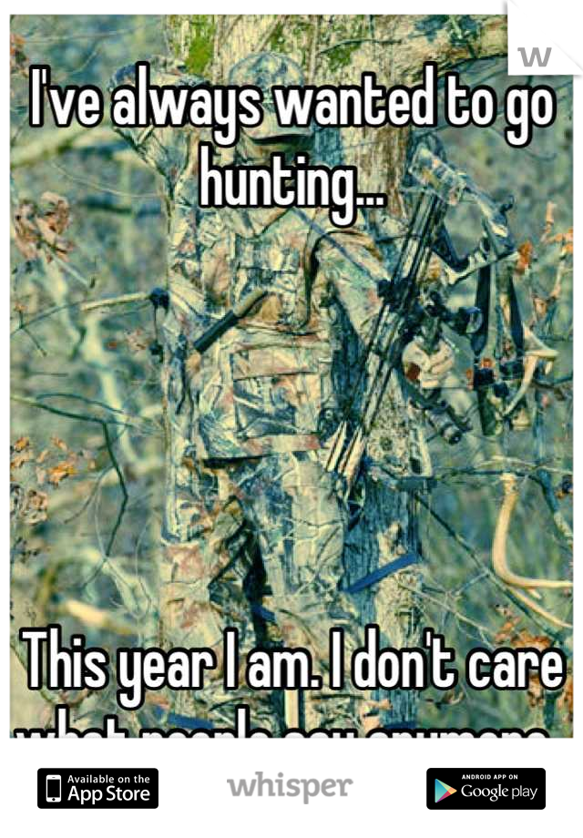 I've always wanted to go hunting...





This year I am. I don't care what people say anymore. 