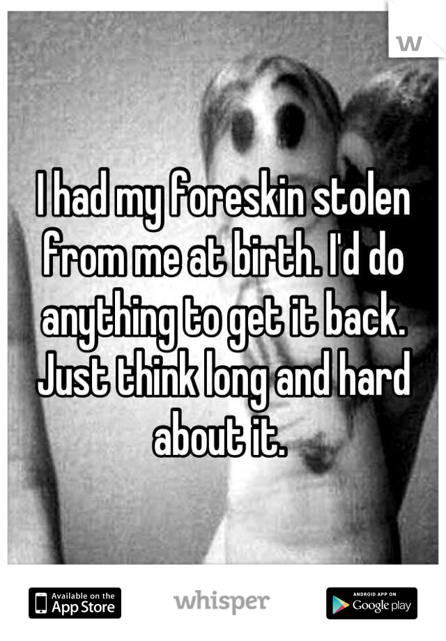 I had my foreskin stolen from me at birth. I'd do anything to get it back. Just think long and hard about it. 