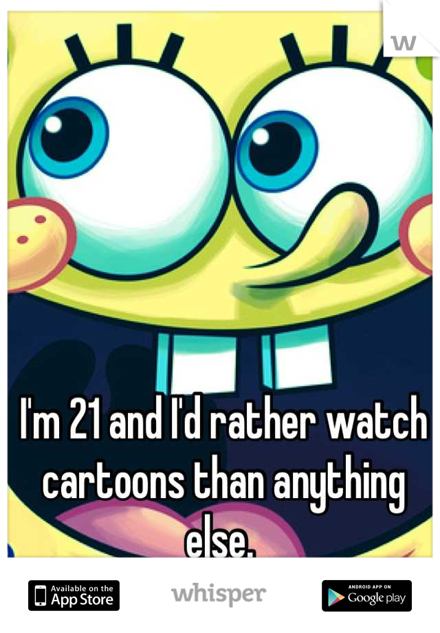 I'm 21 and I'd rather watch cartoons than anything else. 