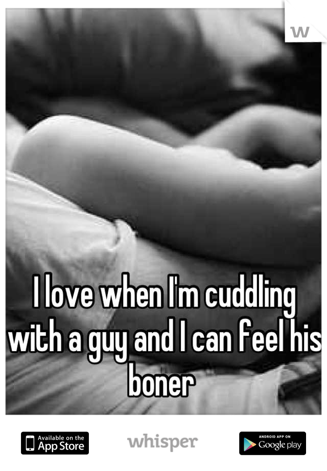 I love when I'm cuddling with a guy and I can feel his boner 