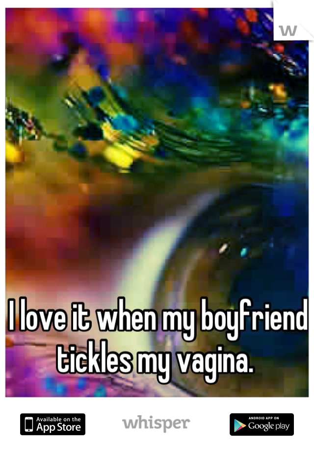 I love it when my boyfriend tickles my vagina. 