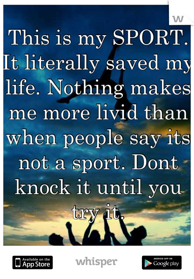 This is my SPORT. It literally saved my life. Nothing makes me more livid than when people say its not a sport. Dont knock it until you try it.