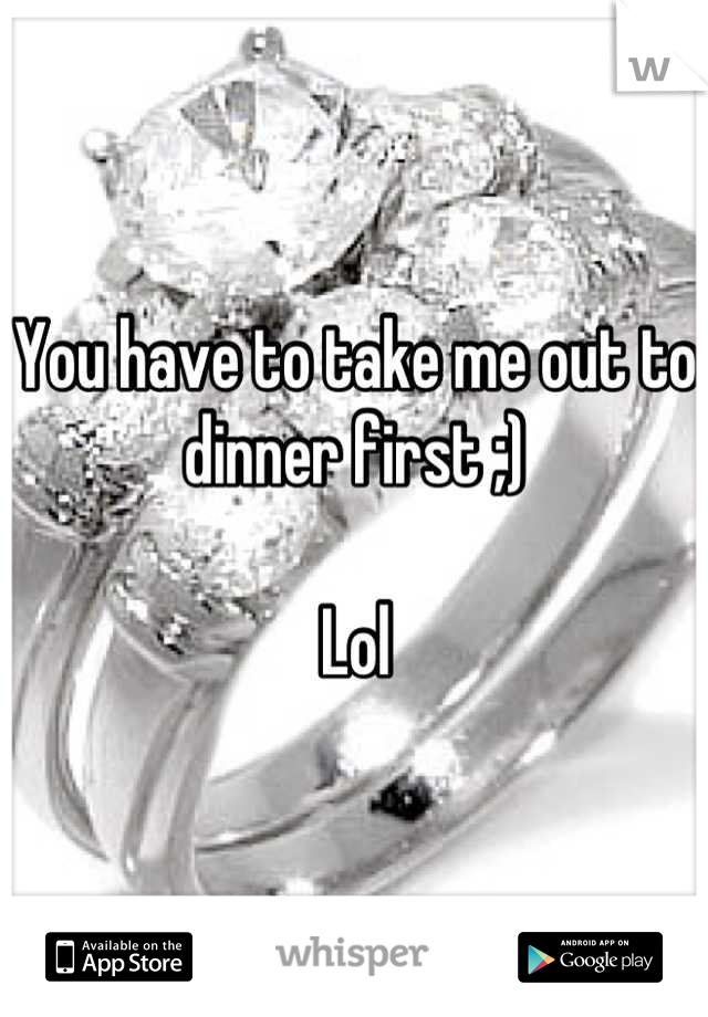 You have to take me out to dinner first ;) 

Lol