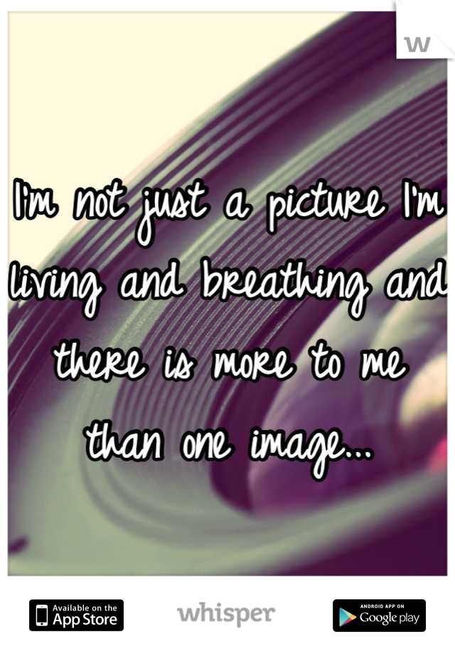 I'm not just a picture I'm living and breathing and there is more to me than one image...