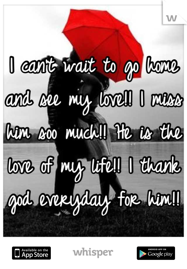 I can't wait to go home and see my love!! I miss him soo much!! He is the love of my life!! I thank god everyday for him!!