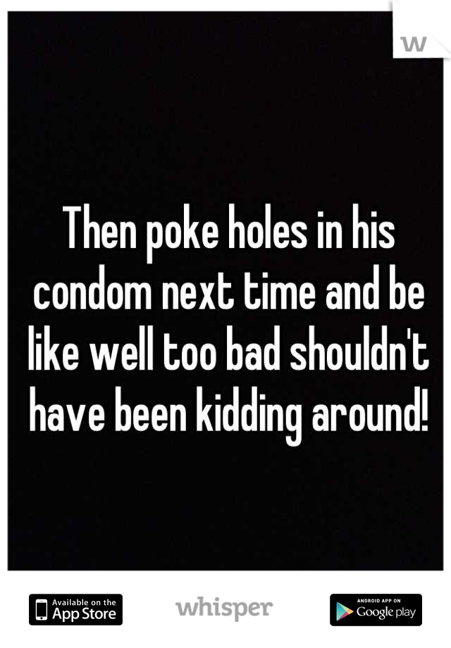 Then poke holes in his condom next time and be like well too bad shouldn't have been kidding around!