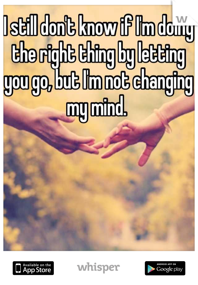 I still don't know if I'm doing the right thing by letting you go, but I'm not changing my mind. 