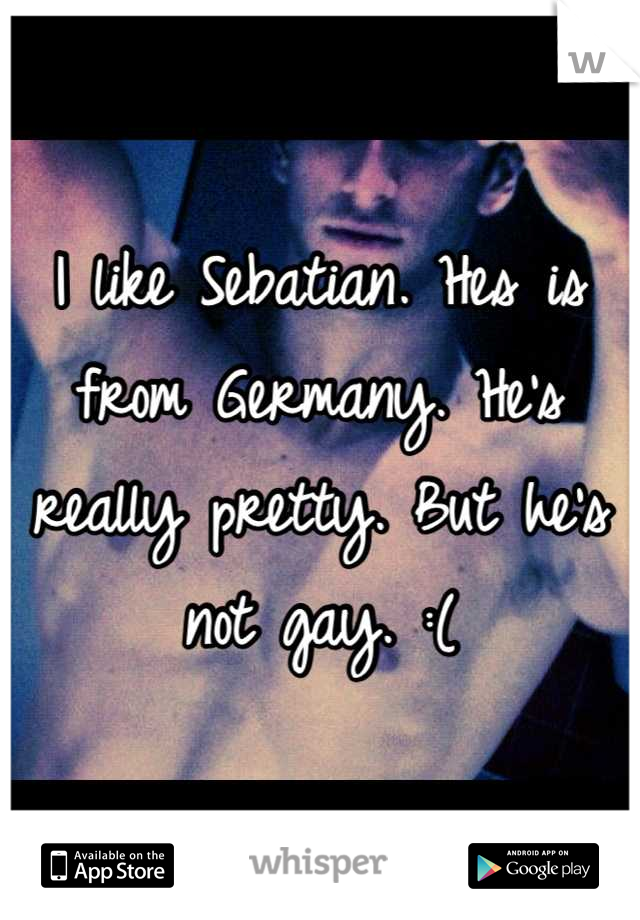I like Sebatian. Hes is from Germany. He's really pretty. But he's not gay. :(