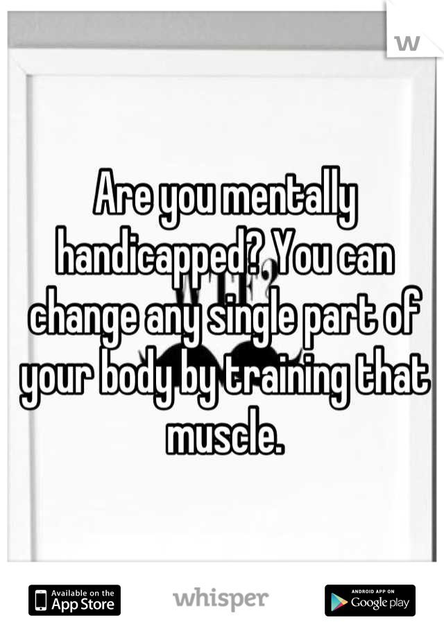 Are you mentally handicapped? You can change any single part of your body by training that muscle.